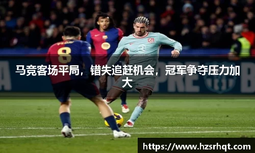 马竞客场平局，错失追赶机会，冠军争夺压力加大