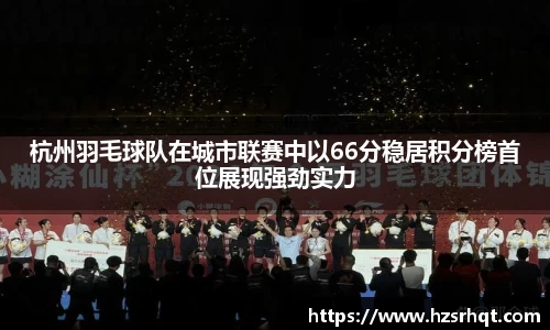 杭州羽毛球队在城市联赛中以66分稳居积分榜首位展现强劲实力