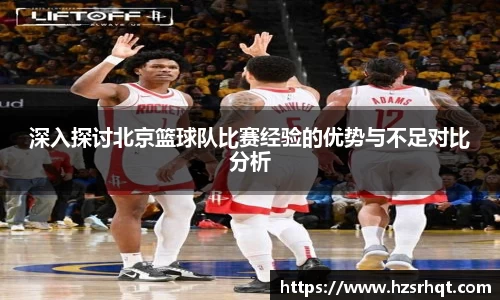 深入探讨北京篮球队比赛经验的优势与不足对比分析