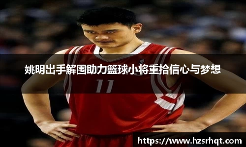 姚明出手解围助力篮球小将重拾信心与梦想