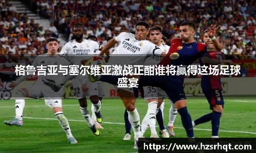格鲁吉亚与塞尔维亚激战正酣谁将赢得这场足球盛宴