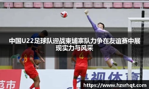 中国U22足球队迎战柬埔寨队力争在友谊赛中展现实力与风采
