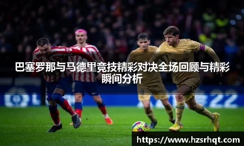 巴塞罗那与马德里竞技精彩对决全场回顾与精彩瞬间分析