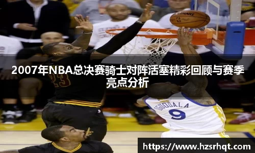 2007年NBA总决赛骑士对阵活塞精彩回顾与赛季亮点分析