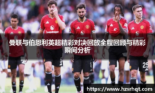曼联与伯恩利英超精彩对决回放全程回顾与精彩瞬间分析