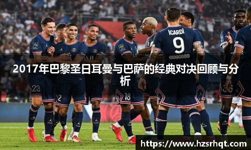2017年巴黎圣日耳曼与巴萨的经典对决回顾与分析