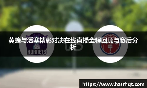 黄蜂与活塞精彩对决在线直播全程回顾与赛后分析