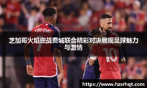 芝加哥火焰迎战费城联合精彩对决展现足球魅力与激情