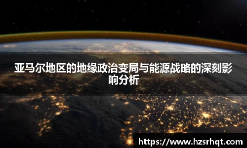 亚马尔地区的地缘政治变局与能源战略的深刻影响分析