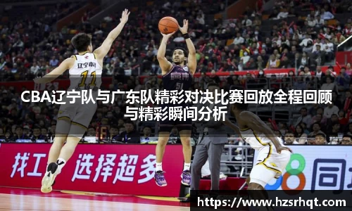 CBA辽宁队与广东队精彩对决比赛回放全程回顾与精彩瞬间分析